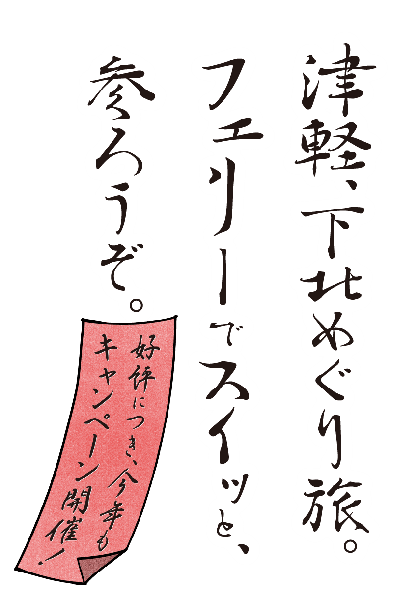 津軽、下北めぐり旅。フェリーでスイッと、参ろうぞ。好評につき、今年もキャンペーン開催！